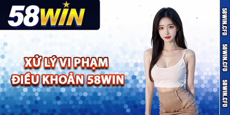 Xử lý vi phạm điều khoản 58Win